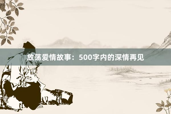 放荡爱情故事：500字内的深情再见