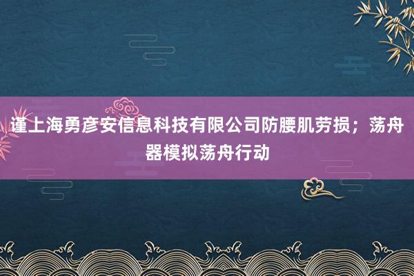 谨上海勇彦安信息科技有限公司防腰肌劳损；荡舟器模拟荡舟行动